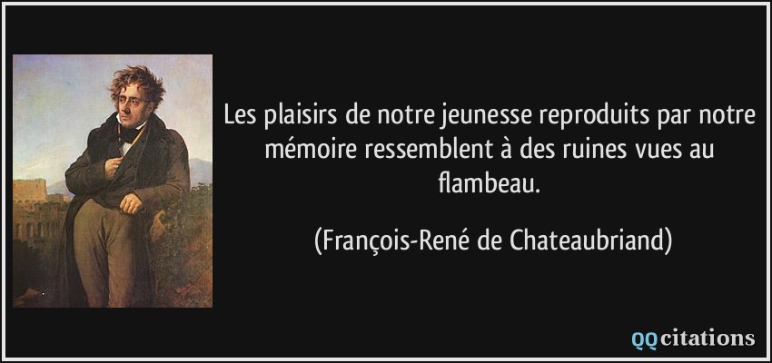 Les plaisirs de notre jeunesse reproduits par notre mémoire ressemblent à des ruines vues au flambeau.  - François-René de Chateaubriand