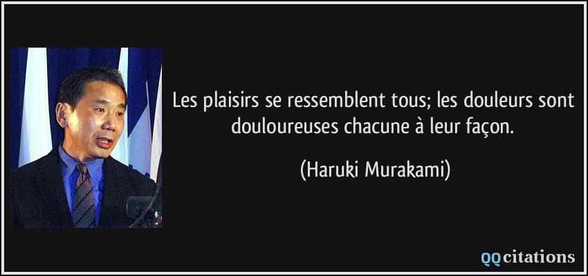 Les plaisirs se ressemblent tous; les douleurs sont douloureuses chacune à leur façon.  - Haruki Murakami