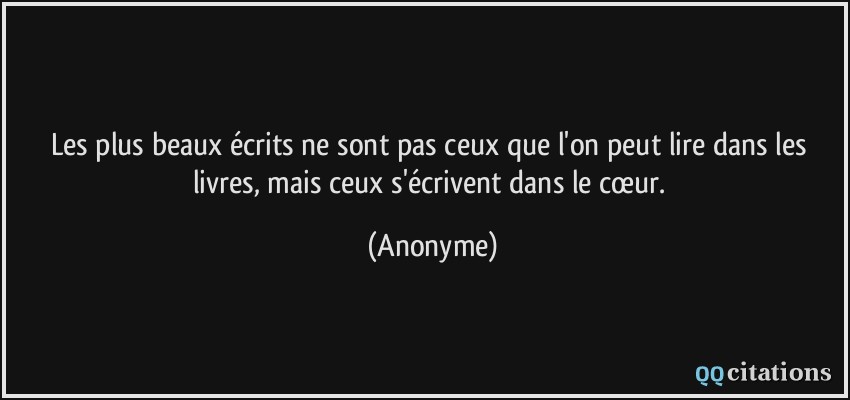 Les plus beaux écrits ne sont pas ceux que l'on peut lire dans les livres, mais ceux s'écrivent dans le cœur.  - Anonyme