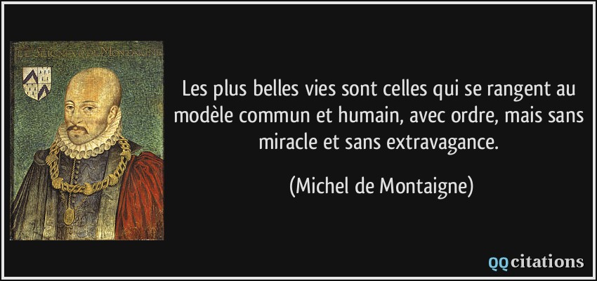 Les plus belles vies sont celles qui se rangent au modèle commun et humain, avec ordre, mais sans miracle et sans extravagance.  - Michel de Montaigne