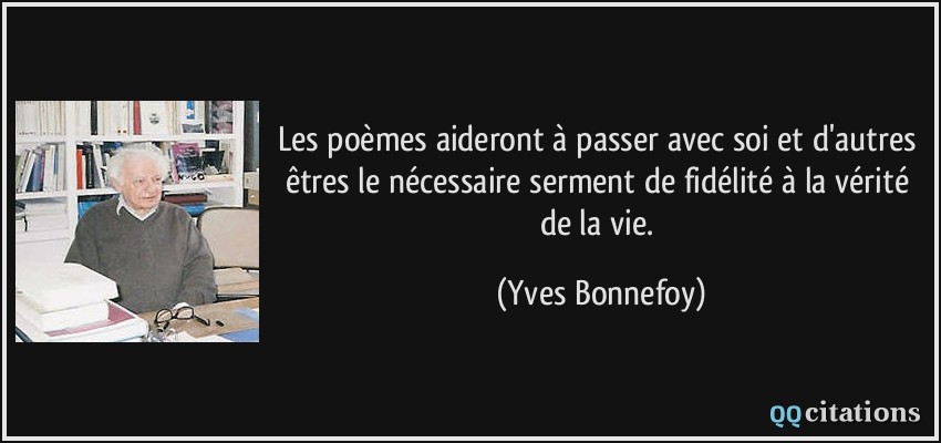 Les poèmes aideront à passer avec soi et d'autres êtres le nécessaire serment de fidélité à la vérité de la vie.  - Yves Bonnefoy