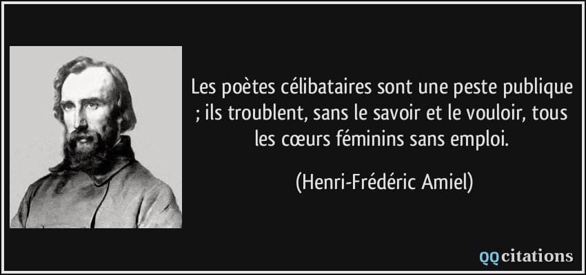Les poètes célibataires sont une peste publique ; ils troublent, sans le savoir et le vouloir, tous les cœurs féminins sans emploi.  - Henri-Frédéric Amiel