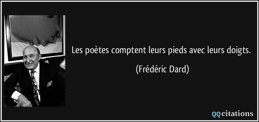 Les poètes comptent leurs pieds avec leurs doigts.  - Frédéric Dard