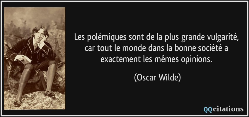 Les polémiques sont de la plus grande vulgarité, car tout le monde dans la bonne société a exactement les mêmes opinions.  - Oscar Wilde