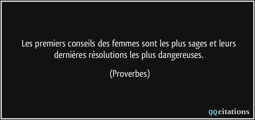 Les premiers conseils des femmes sont les plus sages et leurs dernières résolutions les plus dangereuses.  - Proverbes