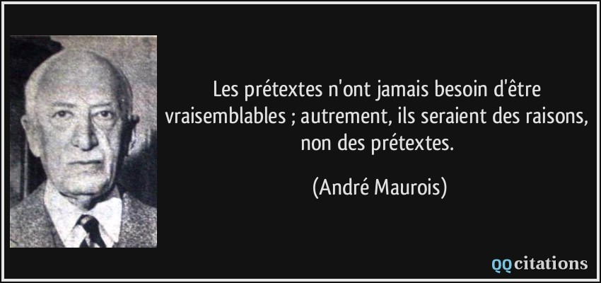 Les prétextes n'ont jamais besoin d'être vraisemblables ; autrement, ils seraient des raisons, non des prétextes.  - André Maurois