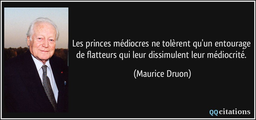 Les princes médiocres ne tolèrent qu'un entourage de flatteurs qui leur dissimulent leur médiocrité.  - Maurice Druon