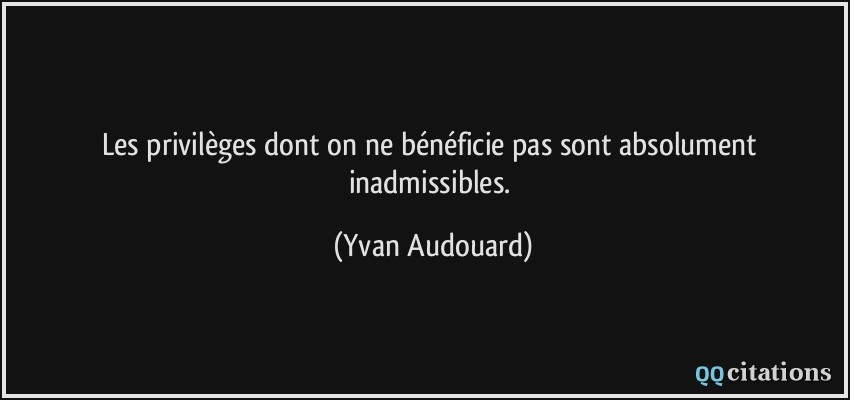 Les privilèges dont on ne bénéficie pas sont absolument inadmissibles.  - Yvan Audouard