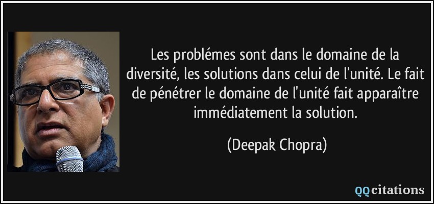 Les problémes sont dans le domaine de la diversité, les solutions dans celui de l'unité. Le fait de pénétrer le domaine de l'unité fait apparaître immédiatement la solution.  - Deepak Chopra