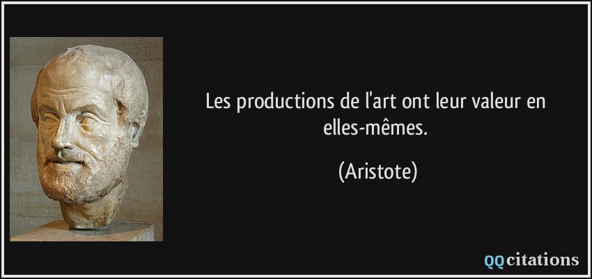 Les productions de l'art ont leur valeur en elles-mêmes.  - Aristote