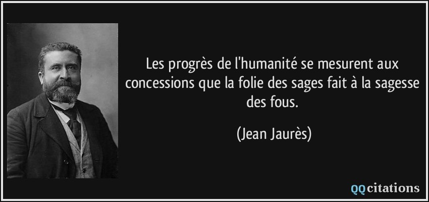 Les progrès de l'humanité se mesurent aux concessions que la folie des sages fait à la sagesse des fous.  - Jean Jaurès