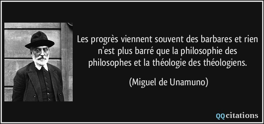 Les progrès viennent souvent des barbares et rien n'est plus barré que la philosophie des philosophes et la théologie des théologiens.  - Miguel de Unamuno