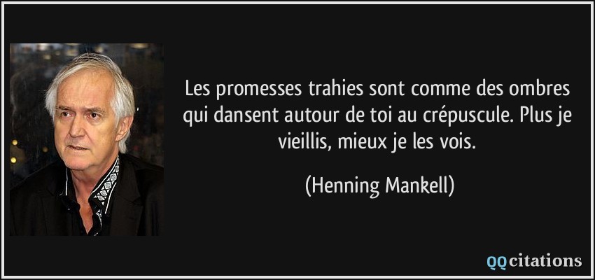 Les promesses trahies sont comme des ombres qui dansent autour de toi au crépuscule. Plus je vieillis, mieux je les vois.  - Henning Mankell
