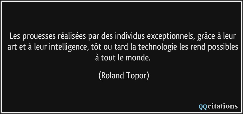 Les prouesses réalisées par des individus exceptionnels, grâce à leur art et à leur intelligence, tôt ou tard la technologie les rend possibles à tout le monde.  - Roland Topor
