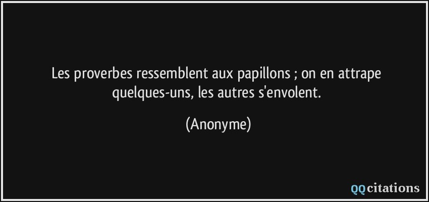 Les proverbes ressemblent aux papillons ; on en attrape quelques-uns, les autres s'envolent.  - Anonyme