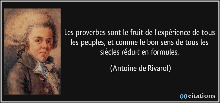 Les proverbes sont le fruit de l'expérience de tous les peuples, et comme le bon sens de tous les siècles réduit en formules.  - Antoine de Rivarol