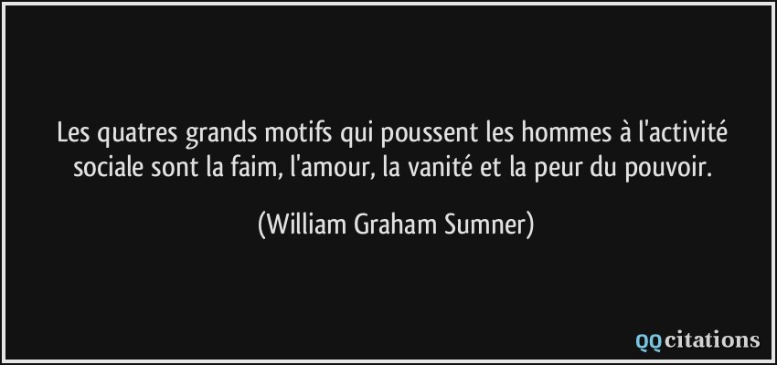 Les quatres grands motifs qui poussent les hommes à l'activité sociale sont la faim, l'amour, la vanité et la peur du pouvoir.  - William Graham Sumner