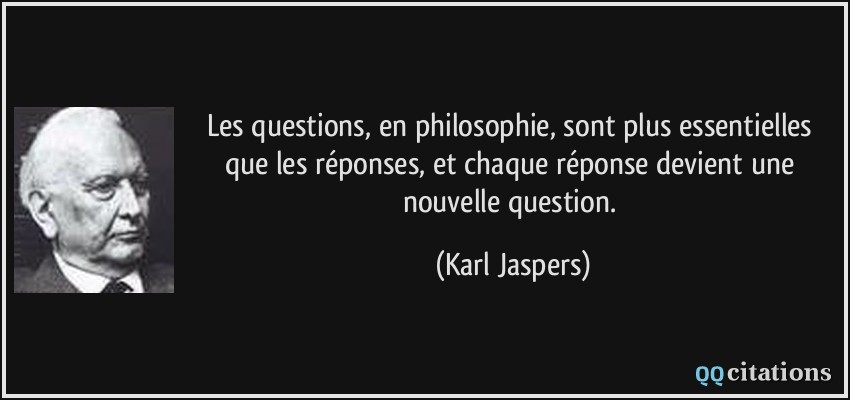 Les questions, en philosophie, sont plus essentielles que les réponses, et chaque réponse devient une nouvelle question.  - Karl Jaspers