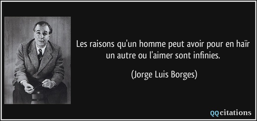 Les raisons qu'un homme peut avoir pour en haïr un autre ou l'aimer sont infinies.  - Jorge Luis Borges