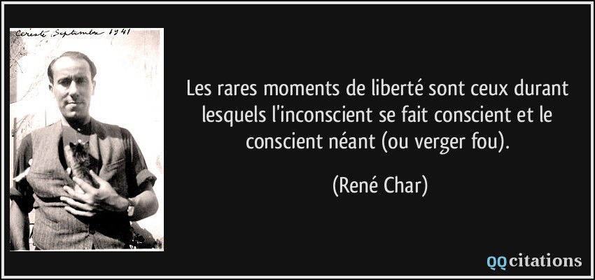 Les rares moments de liberté sont ceux durant lesquels l'inconscient se fait conscient et le conscient néant (ou verger fou).  - René Char