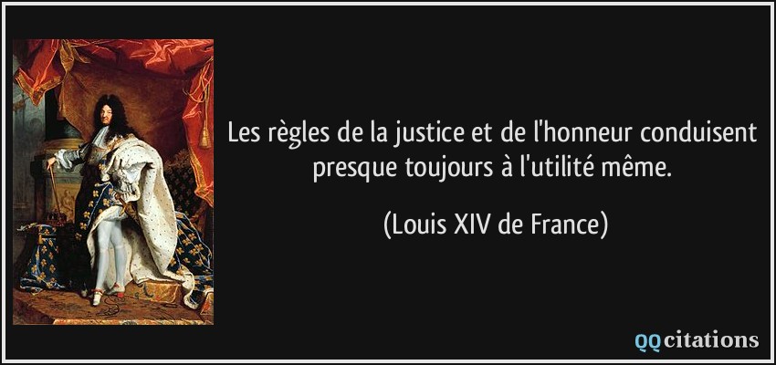 Les règles de la justice et de l'honneur conduisent presque toujours à l'utilité même.  - Louis XIV de France