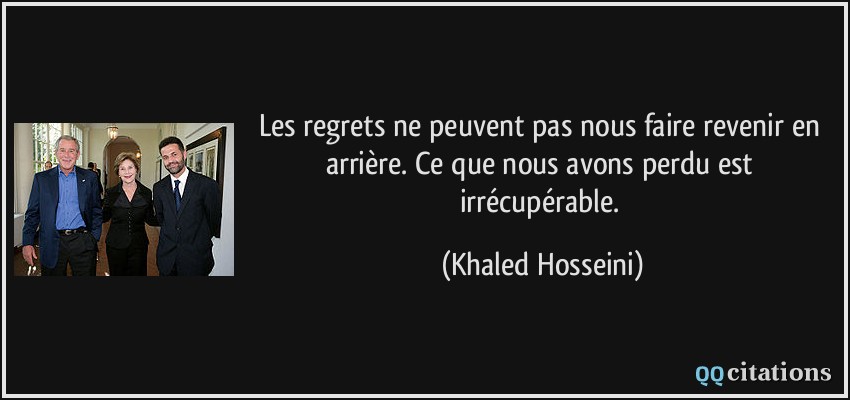 Les regrets ne peuvent pas nous faire revenir en arrière. Ce que nous avons perdu est irrécupérable.  - Khaled Hosseini