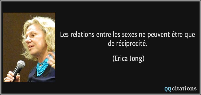 Les relations entre les sexes ne peuvent être que de réciprocité.  - Erica Jong