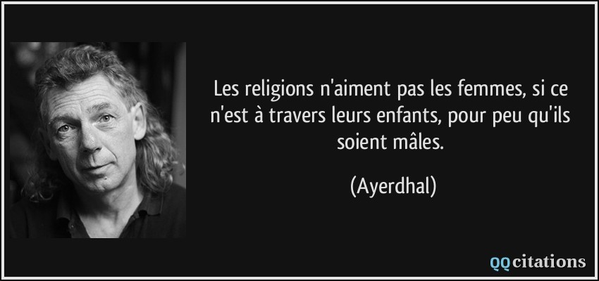 Les religions n'aiment pas les femmes, si ce n'est à travers leurs enfants, pour peu qu'ils soient mâles.  - Ayerdhal