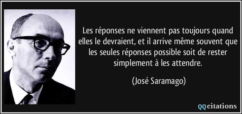 Les réponses ne viennent pas toujours quand elles le devraient, et il arrive même souvent que les seules réponses possible soit de rester simplement à les attendre.  - José Saramago
