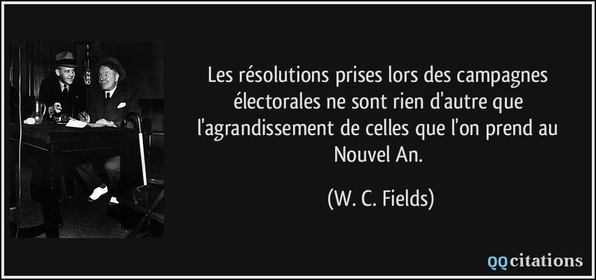 Les résolutions prises lors des campagnes électorales ne sont rien d'autre que l'agrandissement de celles que l'on prend au Nouvel An.  - W. C. Fields