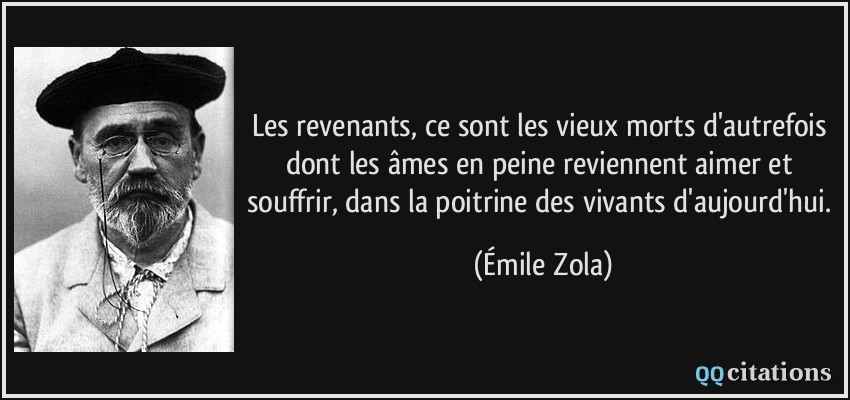 Les revenants, ce sont les vieux morts d'autrefois dont les âmes en peine reviennent aimer et souffrir, dans la poitrine des vivants d'aujourd'hui.  - Émile Zola