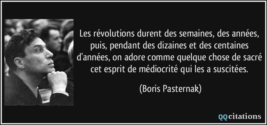 Les révolutions durent des semaines, des années, puis, pendant des dizaines et des centaines d'années, on adore comme quelque chose de sacré cet esprit de médiocrité qui les a suscitées.  - Boris Pasternak