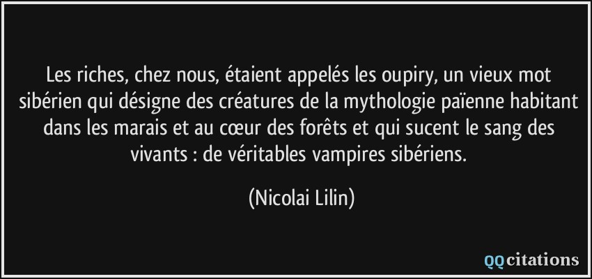 Les riches, chez nous, étaient appelés les oupiry, un vieux mot sibérien qui désigne des créatures de la mythologie païenne habitant dans les marais et au cœur des forêts et qui sucent le sang des vivants : de véritables vampires sibériens.  - Nicolai Lilin