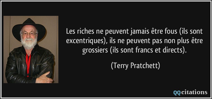 les riches ne peuvent jamais être fous (ils sont excentriques), ils ne peuvent pas non plus être grossiers (ils sont francs et directs).  - Terry Pratchett
