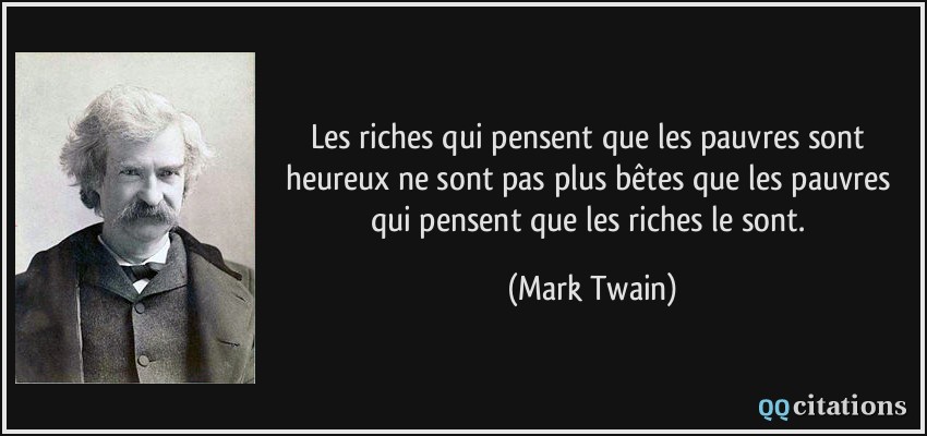 Les riches qui pensent que les pauvres sont heureux ne sont pas plus bêtes que les pauvres qui pensent que les riches le sont.  - Mark Twain