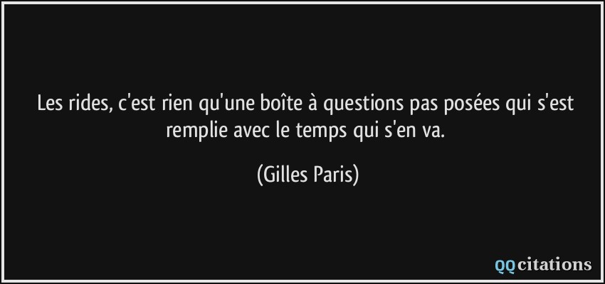 Les rides, c'est rien qu'une boîte à questions pas posées qui s'est remplie avec le temps qui s'en va.  - Gilles Paris
