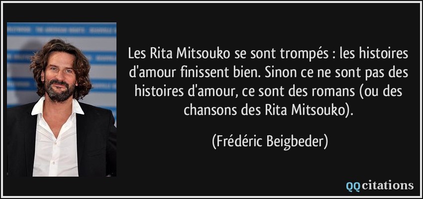 Les Rita Mitsouko se sont trompés : les histoires d'amour finissent bien. Sinon ce ne sont pas des histoires d'amour, ce sont des romans (ou des chansons des Rita Mitsouko).  - Frédéric Beigbeder