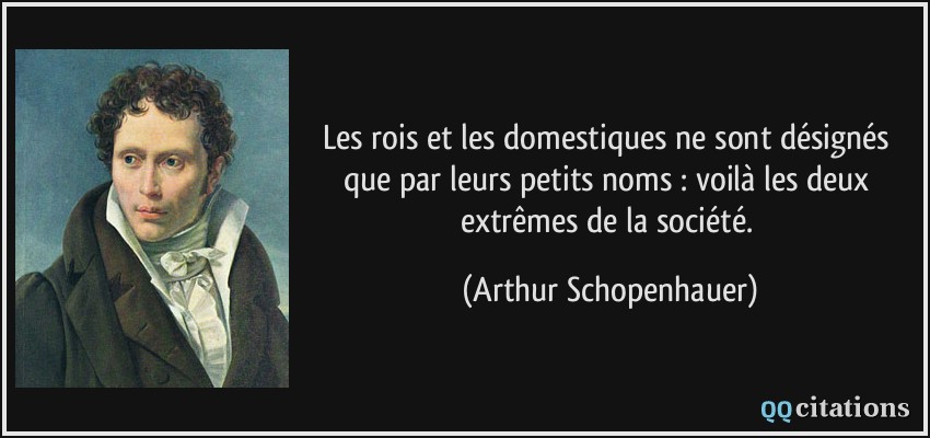 Les rois et les domestiques ne sont désignés que par leurs petits noms : voilà les deux extrêmes de la société.  - Arthur Schopenhauer
