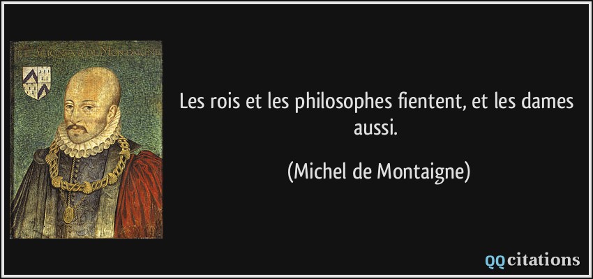 Les rois et les philosophes fientent, et les dames aussi.  - Michel de Montaigne