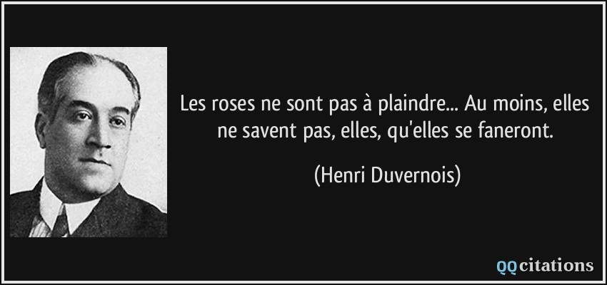 Les roses ne sont pas à plaindre... Au moins, elles ne savent pas, elles, qu'elles se faneront.  - Henri Duvernois