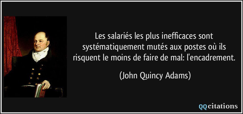 Les salariés les plus inefficaces sont systématiquement mutés aux postes où ils risquent le moins de faire de mal: l'encadrement.  - John Quincy Adams
