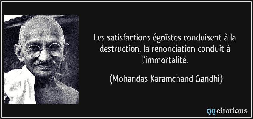 Les satisfactions égoïstes conduisent à la destruction, la renonciation conduit à l'immortalité.  - Mohandas Karamchand Gandhi