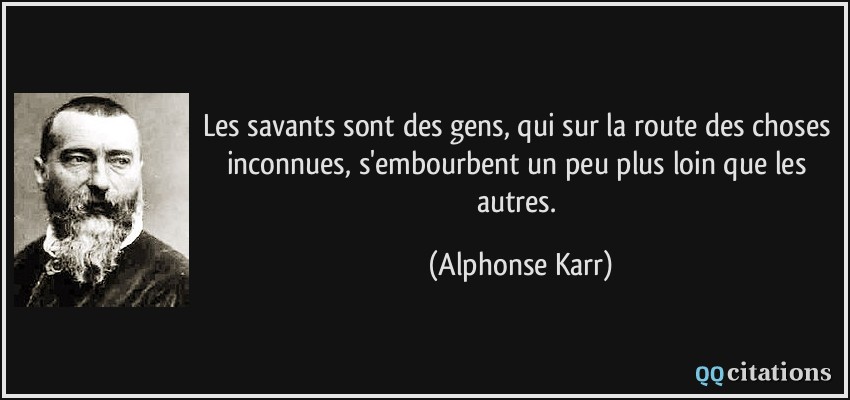 Les savants sont des gens, qui sur la route des choses inconnues, s'embourbent un peu plus loin que les autres.  - Alphonse Karr