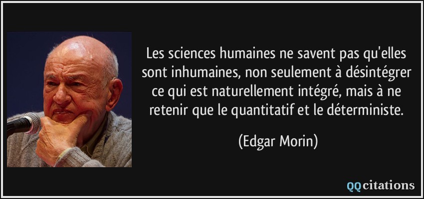 Les sciences humaines ne savent pas qu'elles sont inhumaines, non seulement à désintégrer ce qui est naturellement intégré, mais à ne retenir que le quantitatif et le déterministe.  - Edgar Morin
