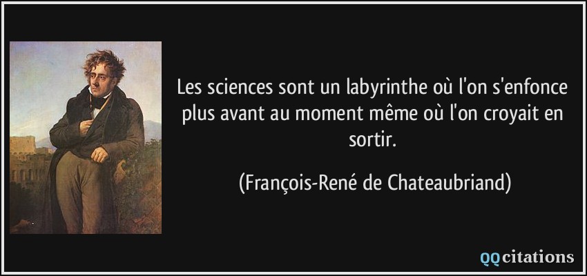 Les sciences sont un labyrinthe où l'on s'enfonce plus avant au moment même où l'on croyait en sortir.  - François-René de Chateaubriand