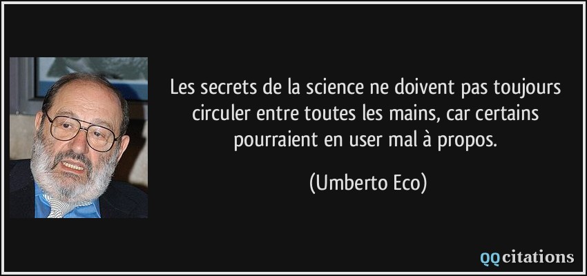 Les secrets de la science ne doivent pas toujours circuler entre toutes les mains, car certains pourraient en user mal à propos.  - Umberto Eco