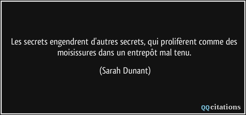 Les secrets engendrent d'autres secrets, qui prolifèrent comme des moisissures dans un entrepôt mal tenu.  - Sarah Dunant