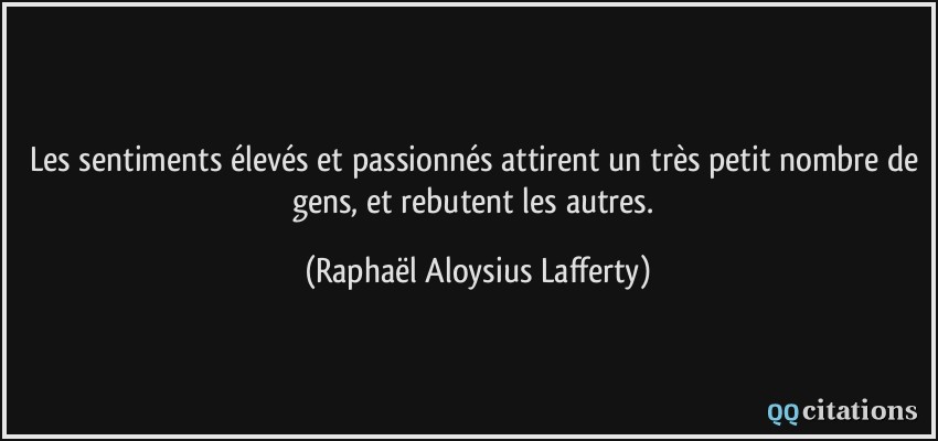 Les sentiments élevés et passionnés attirent un très petit nombre de gens, et rebutent les autres.  - Raphaël Aloysius Lafferty