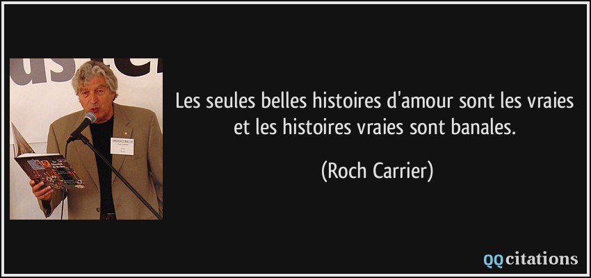 Les seules belles histoires d'amour sont les vraies et les histoires vraies sont banales.  - Roch Carrier