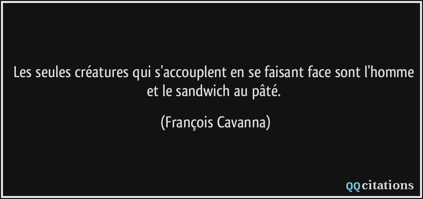 Les seules créatures qui s'accouplent en se faisant face sont l'homme et le sandwich au pâté.  - François Cavanna